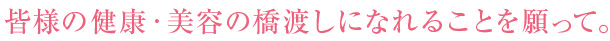 皆様の健康・美容の橋渡しになれることを願って。 