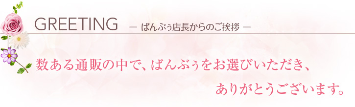 GREETING  ー ばんぶぅ店長からのご挨拶 ー 数ある通販の中で、ばんぶぅをお選びいただき、ありがとうございます。 