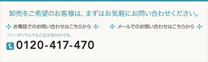 卸売をご希望のお客様は、まずはお気軽にお問い合わせください。お電話でのお問い合わせはこちらから　フリーダイヤルでもご注文受付中です。0120-417-470 メールでのお問い合わせはこちらから