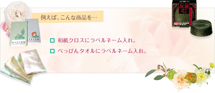例えば、こんな商品を… 和紙クロスにラベルネーム入れ。□べっぴんタオルにラベルネーム入れ。